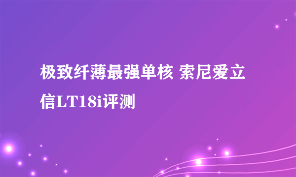 极致纤薄最强单核 索尼爱立信LT18i评测