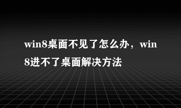 win8桌面不见了怎么办，win8进不了桌面解决方法