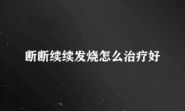 断断续续发烧怎么治疗好