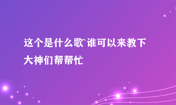 这个是什么歌`谁可以来教下大神们帮帮忙