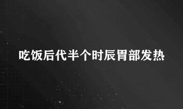 吃饭后代半个时辰胃部发热