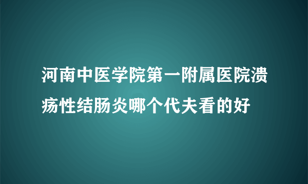 河南中医学院第一附属医院溃疡性结肠炎哪个代夫看的好