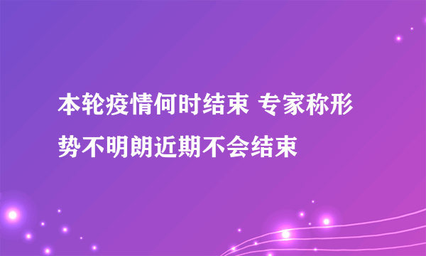 本轮疫情何时结束 专家称形势不明朗近期不会结束