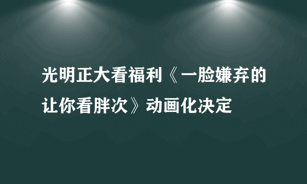 光明正大看福利《一脸嫌弃的让你看胖次》动画化决定