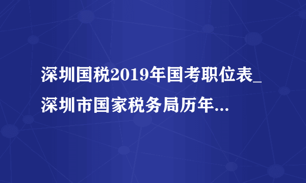 深圳国税2019年国考职位表_深圳市国家税务局历年国考职位表