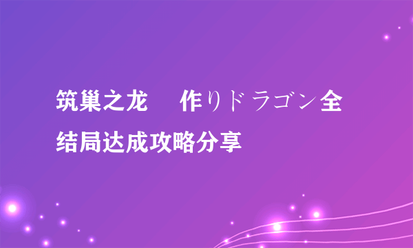 筑巢之龙 巣作りドラゴン全结局达成攻略分享