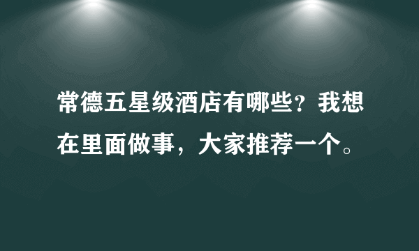 常德五星级酒店有哪些？我想在里面做事，大家推荐一个。