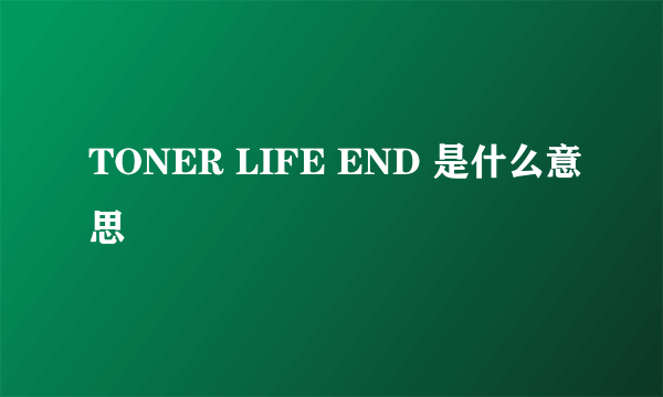 TONER LIFE END 是什么意思