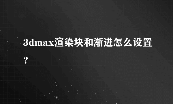 3dmax渲染块和渐进怎么设置？