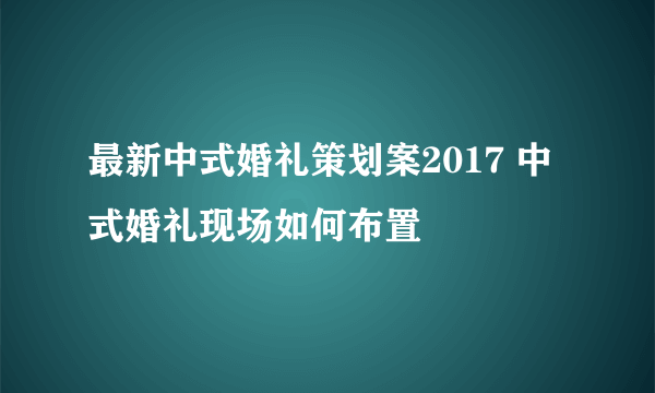 最新中式婚礼策划案2017 中式婚礼现场如何布置