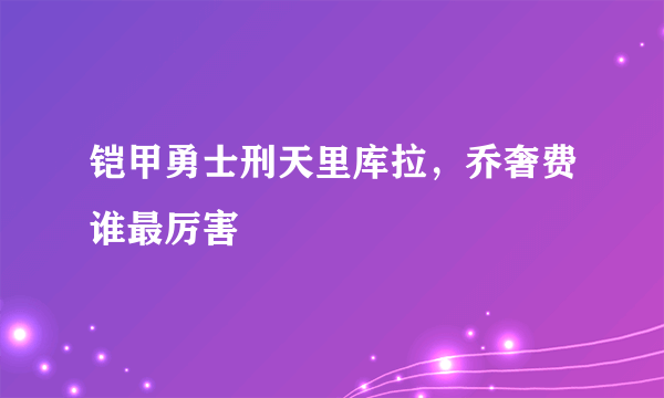 铠甲勇士刑天里库拉，乔奢费谁最厉害