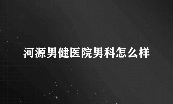 河源男健医院男科怎么样