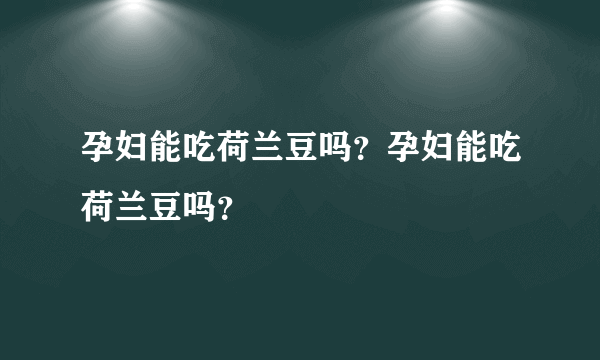 孕妇能吃荷兰豆吗？孕妇能吃荷兰豆吗？