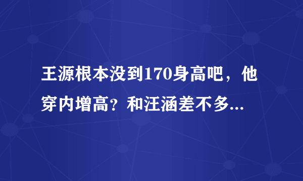 王源根本没到170身高吧，他穿内增高？和汪涵差不多高，汪涵174啊