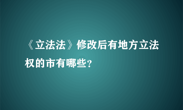 《立法法》修改后有地方立法权的市有哪些？