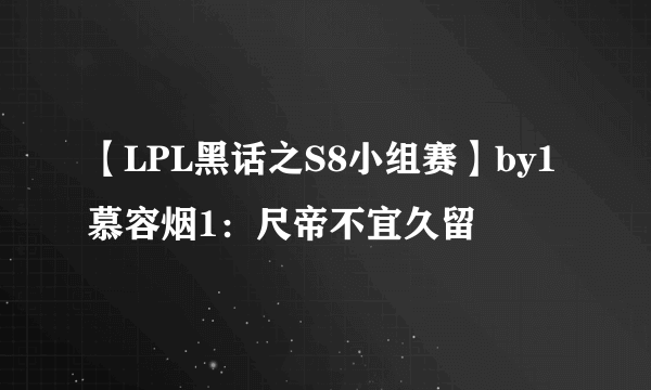 【LPL黑话之S8小组赛】by1慕容烟1：尺帝不宜久留