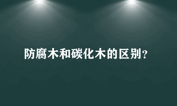 防腐木和碳化木的区别？