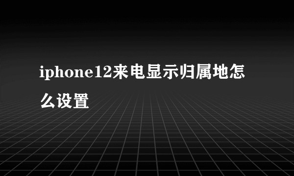 iphone12来电显示归属地怎么设置