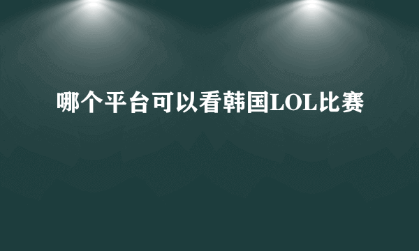 哪个平台可以看韩国LOL比赛