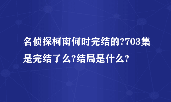 名侦探柯南何时完结的?703集是完结了么?结局是什么?