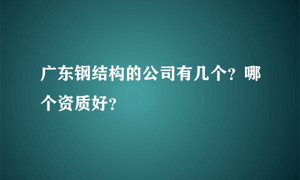 广东钢结构的公司有几个？哪个资质好？