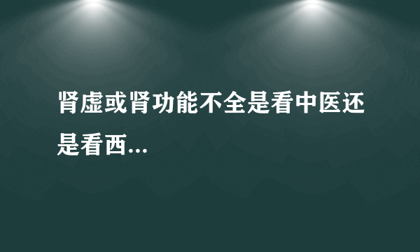 肾虚或肾功能不全是看中医还是看西...