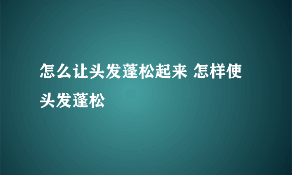 怎么让头发蓬松起来 怎样使头发蓬松