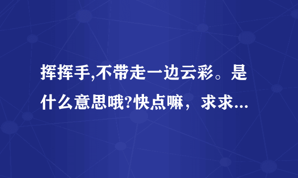 挥挥手,不带走一边云彩。是什么意思哦?快点嘛，求求你了，谢谢