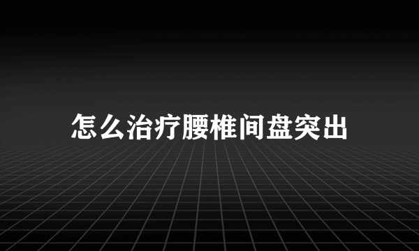 怎么治疗腰椎间盘突出