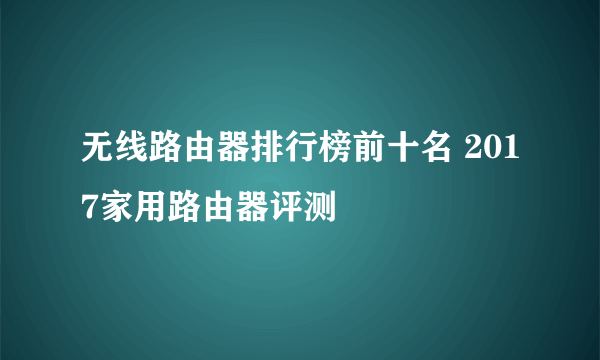 无线路由器排行榜前十名 2017家用路由器评测