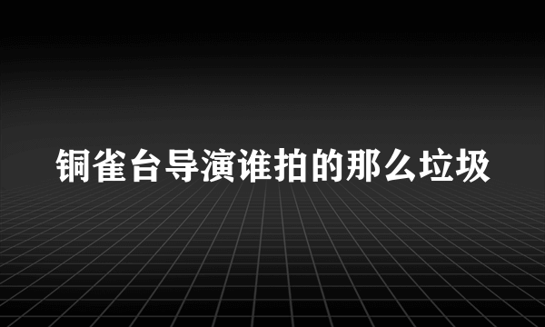 铜雀台导演谁拍的那么垃圾