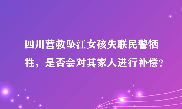 四川营救坠江女孩失联民警牺牲，是否会对其家人进行补偿？