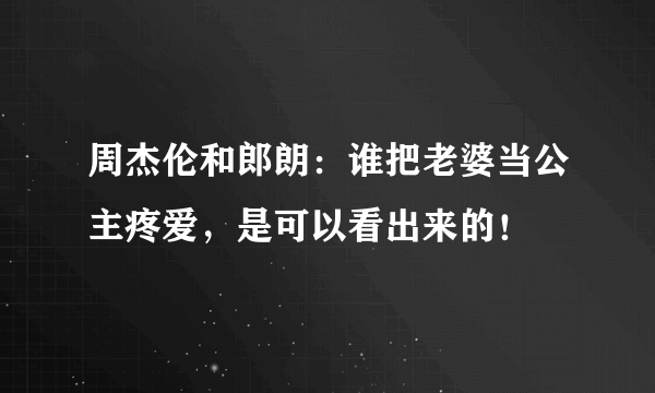 周杰伦和郎朗：谁把老婆当公主疼爱，是可以看出来的！