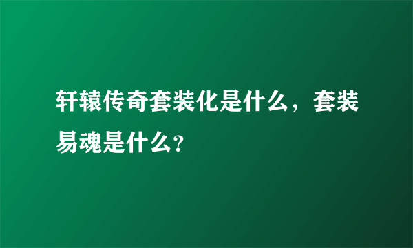 轩辕传奇套装化是什么，套装易魂是什么？