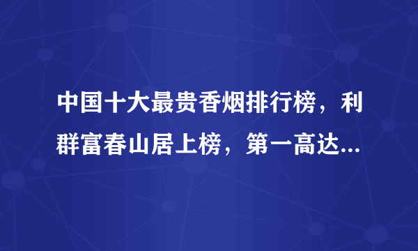 中国十大最贵香烟排行榜，利群富春山居上榜，第一高达三万一条