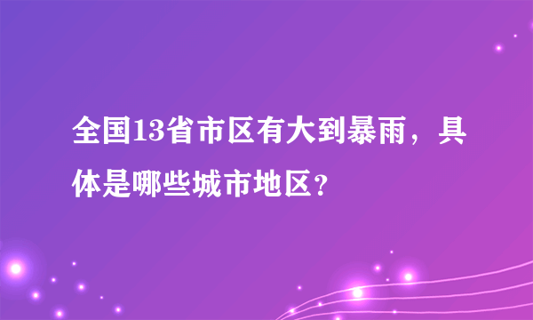 全国13省市区有大到暴雨，具体是哪些城市地区？