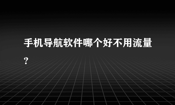 手机导航软件哪个好不用流量？