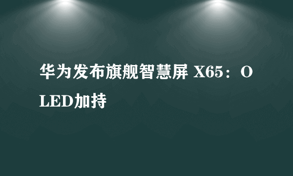 华为发布旗舰智慧屏 X65：OLED加持