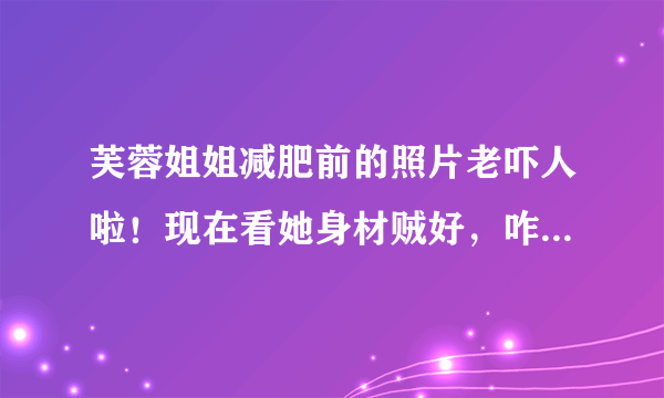 芙蓉姐姐减肥前的照片老吓人啦！现在看她身材贼好，咋减的呀？