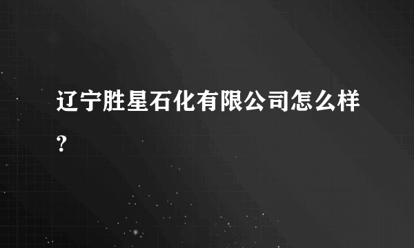 辽宁胜星石化有限公司怎么样？