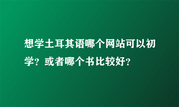 想学土耳其语哪个网站可以初学？或者哪个书比较好？