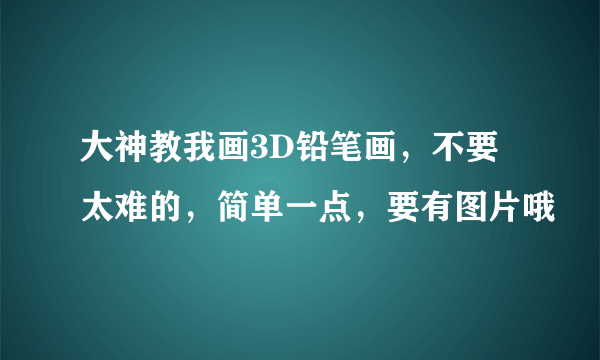 大神教我画3D铅笔画，不要太难的，简单一点，要有图片哦