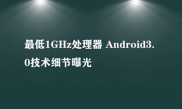 最低1GHz处理器 Android3.0技术细节曝光