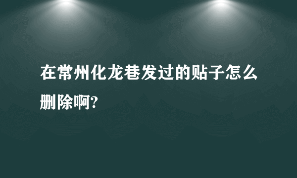 在常州化龙巷发过的贴子怎么删除啊?