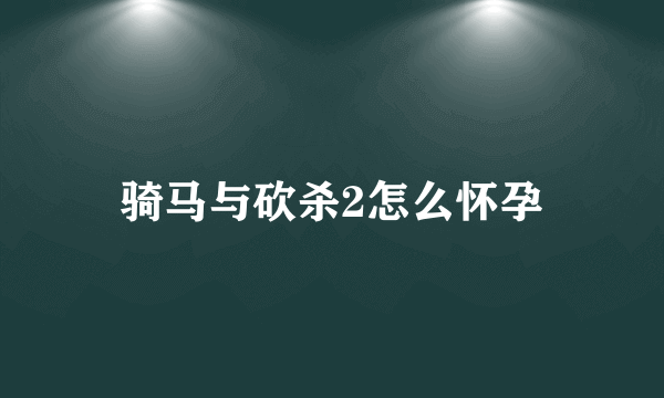 骑马与砍杀2怎么怀孕