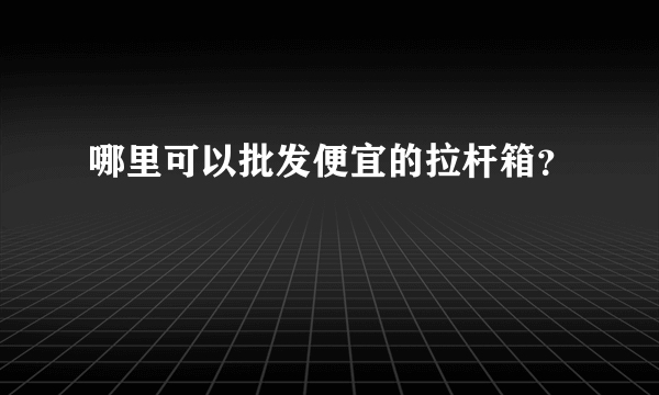 哪里可以批发便宜的拉杆箱？