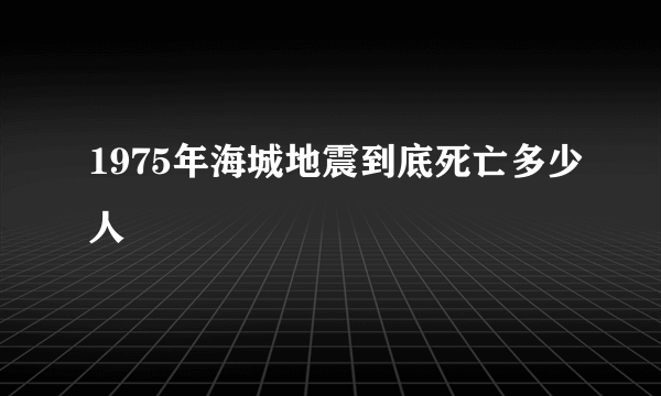 1975年海城地震到底死亡多少人