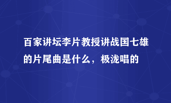 百家讲坛李片教授讲战国七雄的片尾曲是什么，极泷唱的