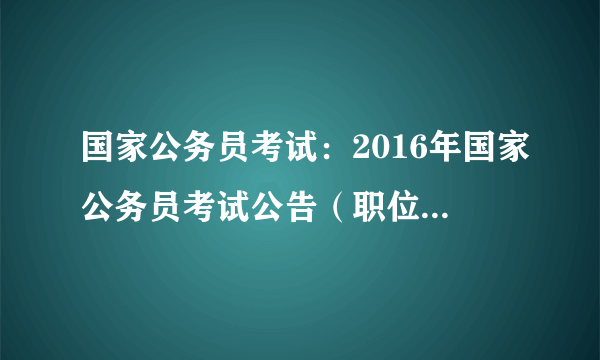 国家公务员考试：2016年国家公务员考试公告（职位表已发布）