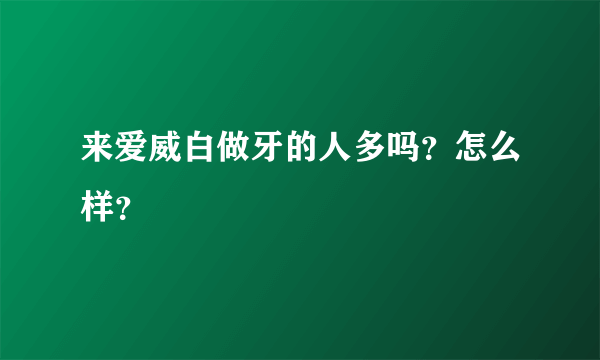 来爱威白做牙的人多吗？怎么样？